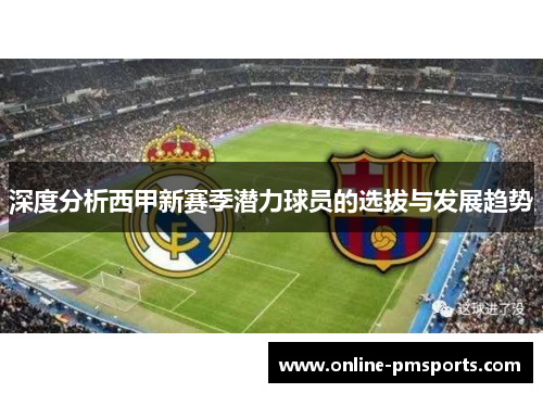 深度分析西甲新赛季潜力球员的选拔与发展趋势