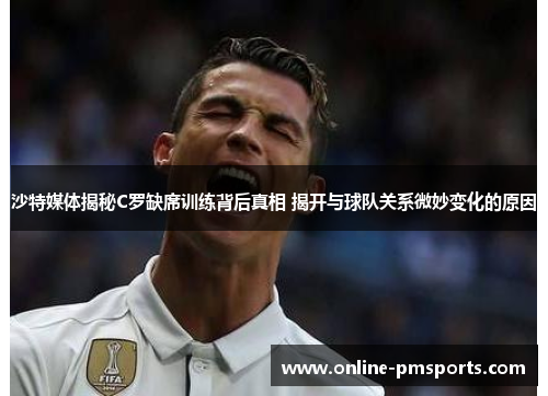 沙特媒体揭秘C罗缺席训练背后真相 揭开与球队关系微妙变化的原因