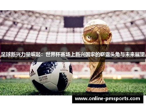足球新兴力量崛起：世界杯赛场上新兴国家的崭露头角与未来展望
