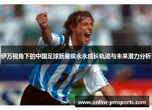 伊万视角下的中国足球新星侯永永成长轨迹与未来潜力分析
