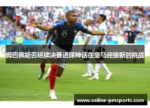 姆巴佩能否延续决赛进球神话在皇马迎接新的挑战