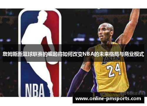 詹姆斯新篮球联赛的崛起将如何改变NBA的未来格局与商业模式