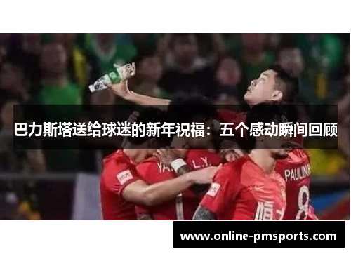 巴力斯塔送给球迷的新年祝福:五个感动瞬间回顾