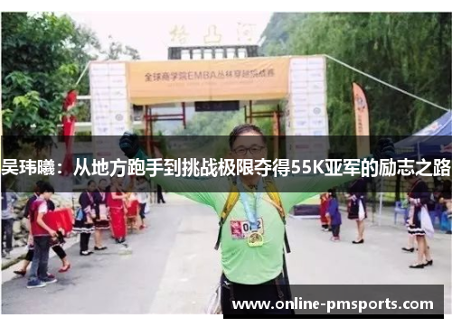 吴玮曦:从地方跑手到挑战极限夺得55K亚军的励志之路