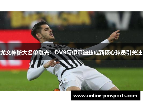 尤文神秘大名单曝光：DV9与伊尔迪兹成新核心球员引关注