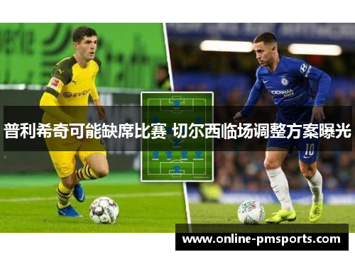 普利希奇可能缺席比赛 切尔西临场调整方案曝光
