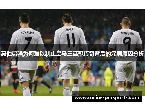 其他豪强为何难以制止皇马三连冠传奇背后的深层原因分析