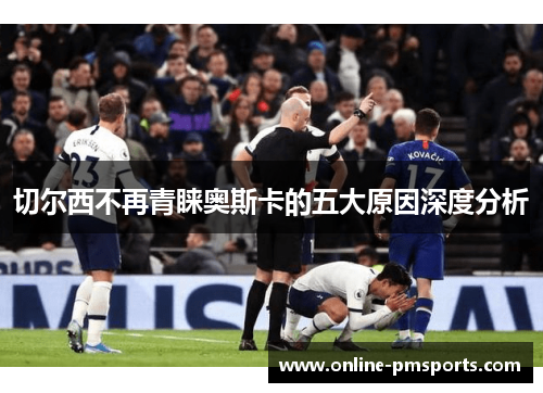 切尔西不再青睐奥斯卡的五大原因深度分析