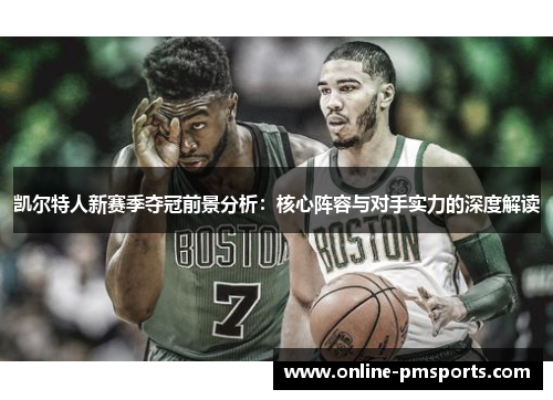 凯尔特人新赛季夺冠前景分析：核心阵容与对手实力的深度解读